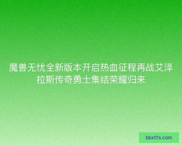 魔兽无忧全新版本开启热血征程再战艾泽拉斯传奇勇士集结荣耀归来