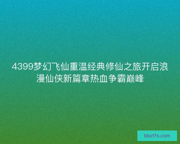 4399梦幻飞仙重温经典修仙之旅开启浪漫仙侠新篇章热血争霸巅峰