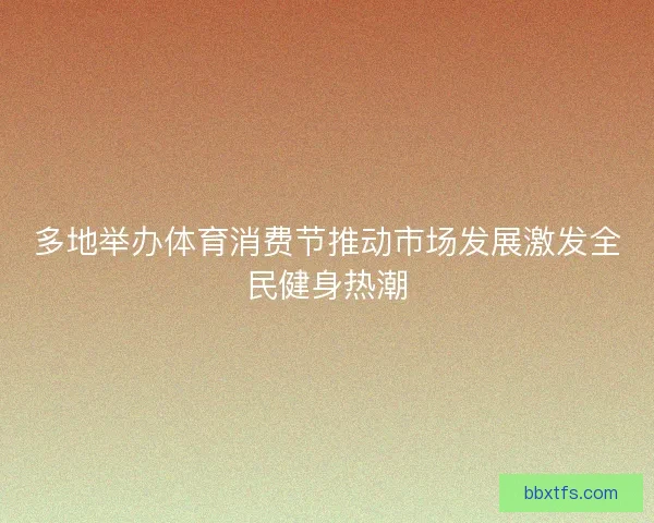 多地举办体育消费节推动市场发展激发全民健身热潮