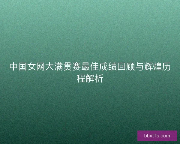 中国女网大满贯赛最佳成绩回顾与辉煌历程解析