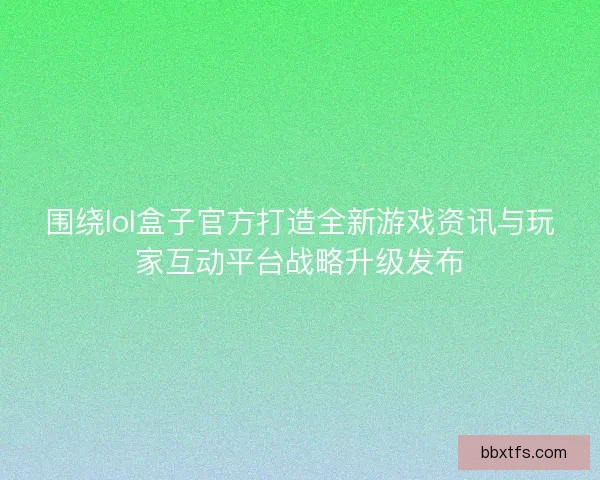 围绕lol盒子官方打造全新游戏资讯与玩家互动平台战略升级发布