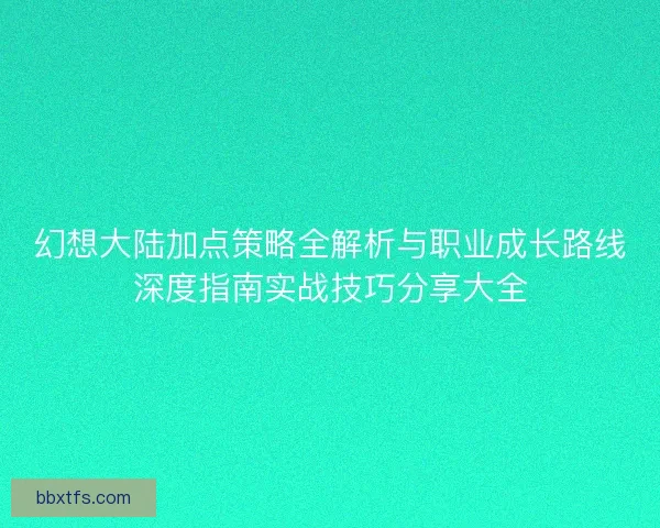 幻想大陆加点策略全解析与职业成长路线深度指南实战技巧分享大全